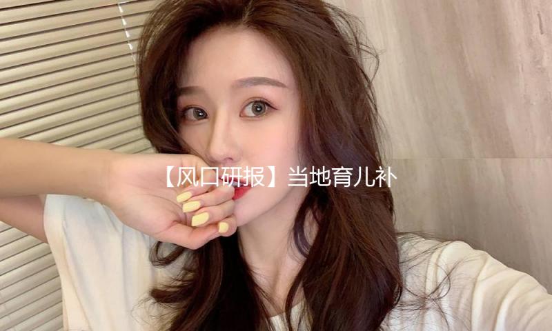 【风口研报】当地育儿补助方针有望继续出台 生育率有望逐渐改进