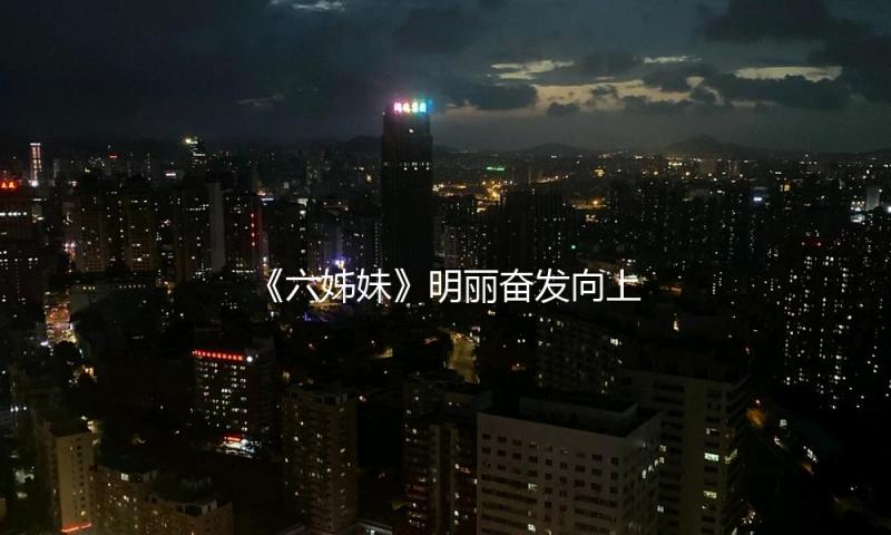 《六姊妹》明丽奋发向上的她才是颜值担任，长相身段一流，撞脸曾黎