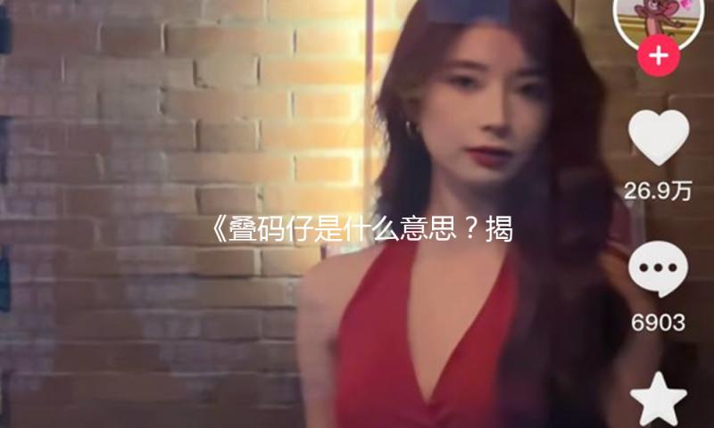 《叠码仔是什么意思？揭秘这一网络热词背后的正能量故事》