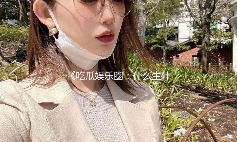 《吃瓜娱乐圈：什么生什么死，明星逆袭与新生的力量》