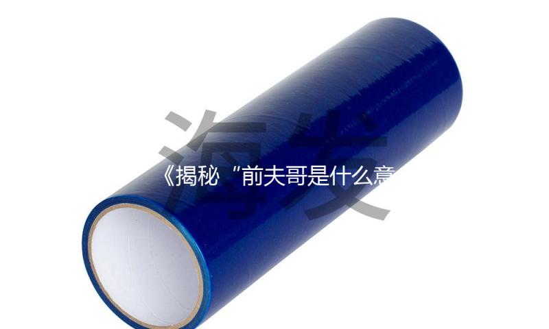 《揭秘“前夫哥是什么意思”，探索吃瓜娱乐背后的正能量故事》