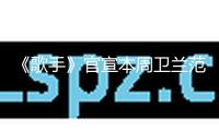 《歌手》官宣本周衛(wèi)蘭范瑋琪雙補(bǔ)位