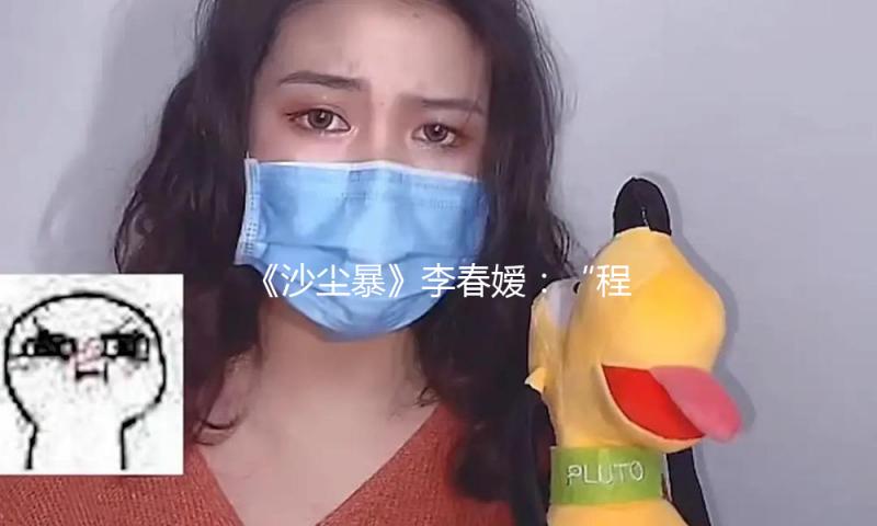 《沙尘暴》李春嫒：“程春”从未感受过春天丨人物 — 新京报