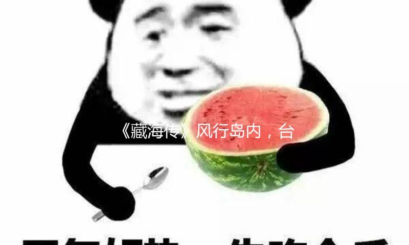 《藏海传》风行岛内，台湾网友：总台出品，必属精品！
