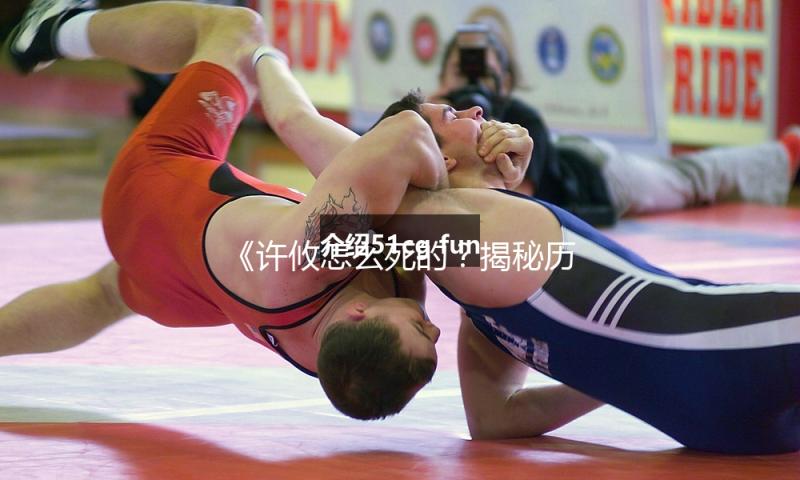 《许攸怎么死的？揭秘历史背后的传奇与智慧》