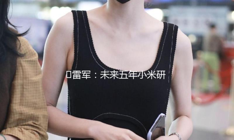?雷军：未来五年小米研制投入估计2000亿元 — 新京报
