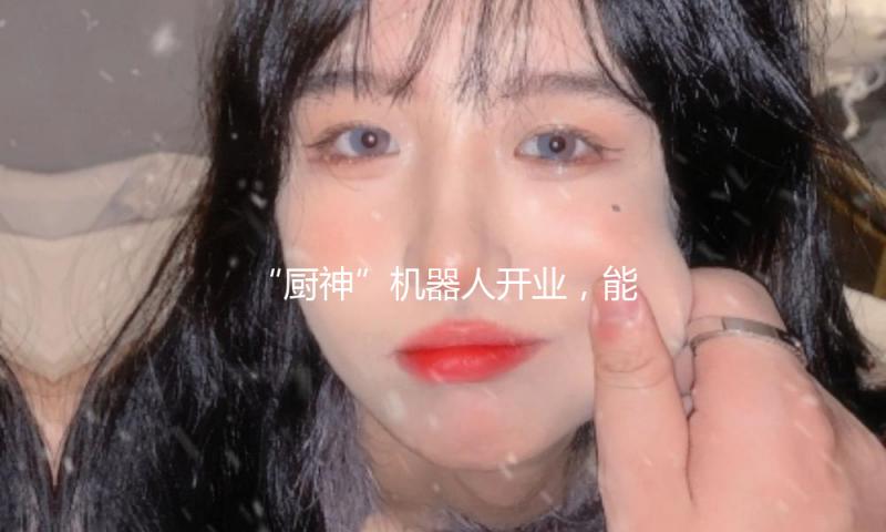 “厨神”机器人开业，能制造麻婆豆腐、宫保鸡丁等近百道菜式…