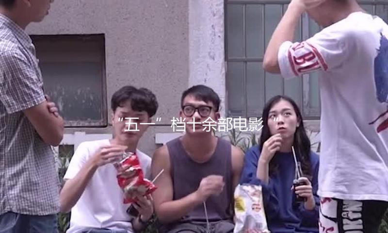 “五一”档十余部电影“神仙打架” ，你pick哪部？