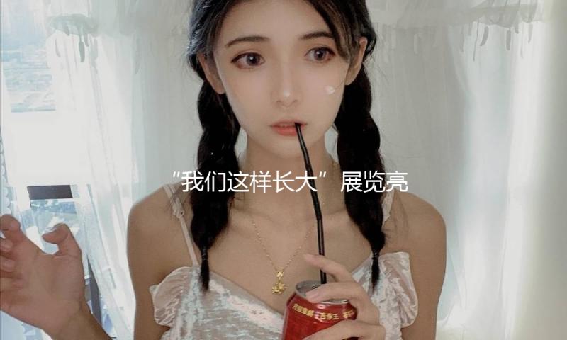 “我们这样长大”展览亮相北京