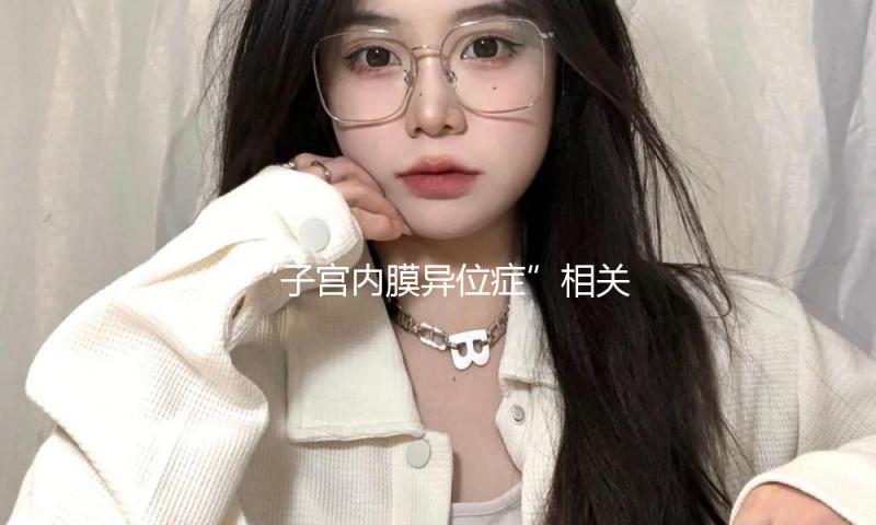 “子宫内膜异位症”相关论文男性患者样本超六成？福建省人民医院通报 — 新京报