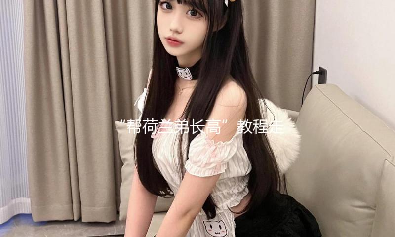 “帮荷兰弟长高”教程走红，网友谈论：夺笋呐