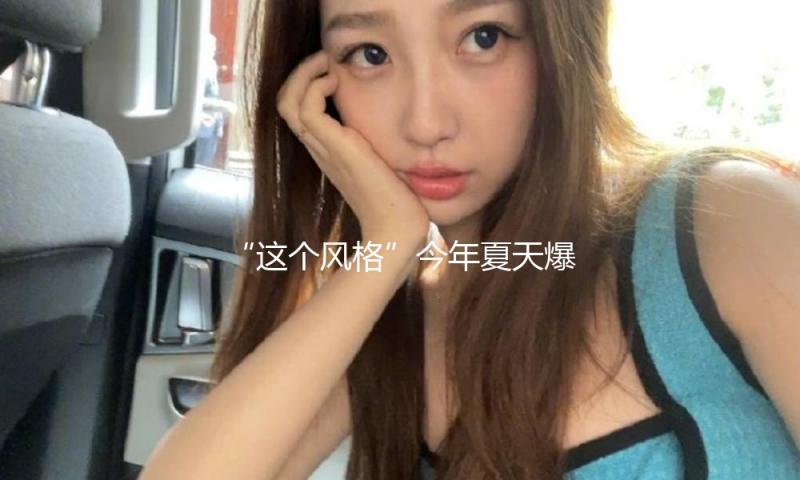 “这个风格”今年夏天爆火，减龄又时尚！