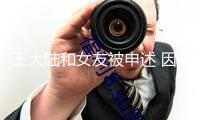 王大陸和女友被申述 因違反個(gè)資法及偽造文書