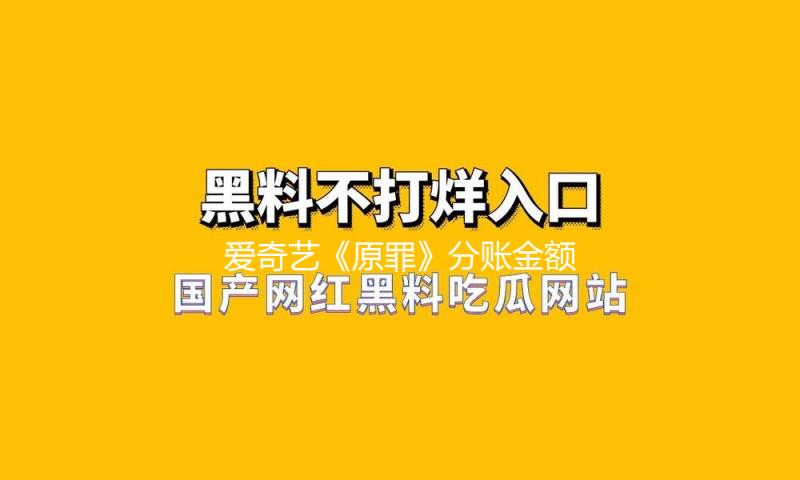 爱奇艺《原罪》分账金额破3000万！创2024年短剧商场分账新纪录