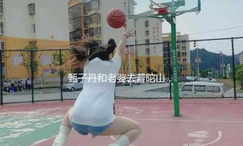 甄子丹和老婆去普陀山，参与浴佛节活动，穿了僧服，看起来好忠诚