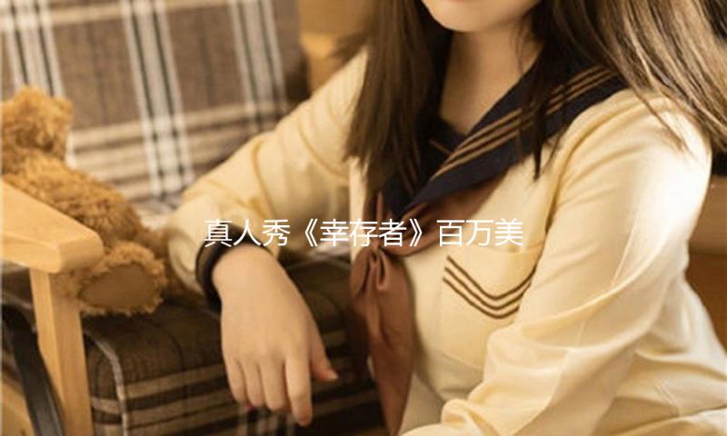 真人秀《幸存者》百万美元奖金，25年间“缩水”近一半
