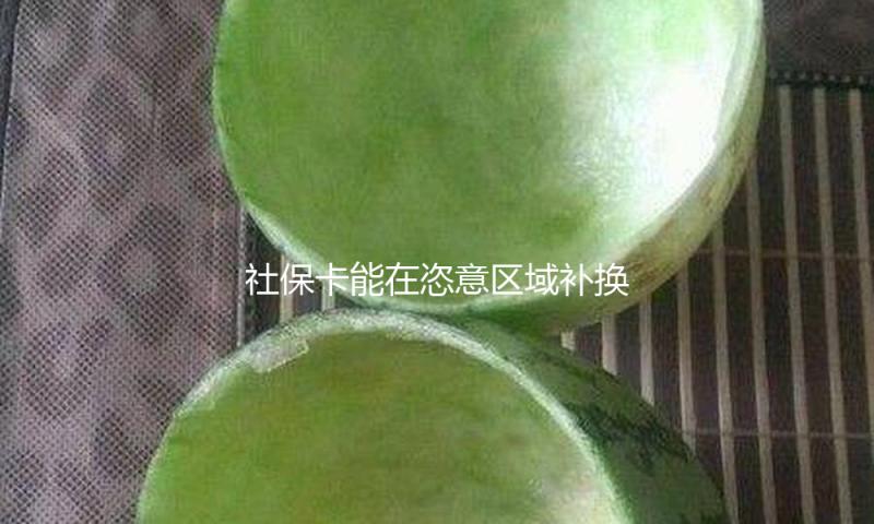 社保卡能在恣意区域补换吗？补换后需求从头激活吗？