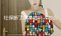 社保斷了能補繳嗎？怎么讓社保不間斷？教程來了→