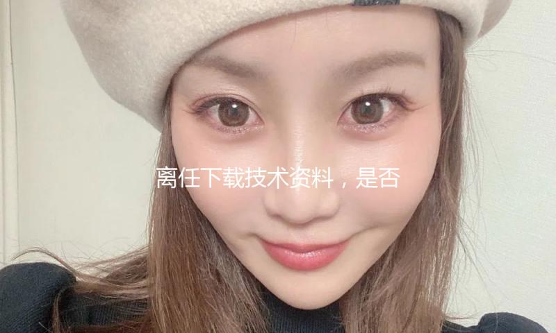 离任下载技术资料，是否侵略商业秘密？