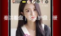 秦洪看盤｜多頭護盤，緩解壓力心情
