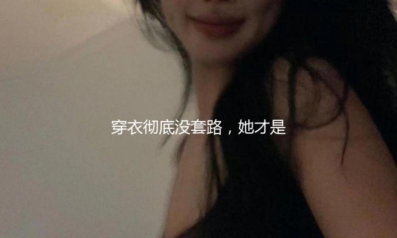 穿衣彻底没套路，她才是圈里真实的高段位选手！