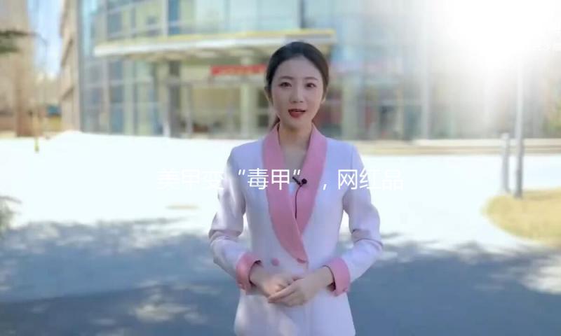 美甲变“毒甲”，网红品牌也翻车，速查你用的甲油有没有这些禁用成分