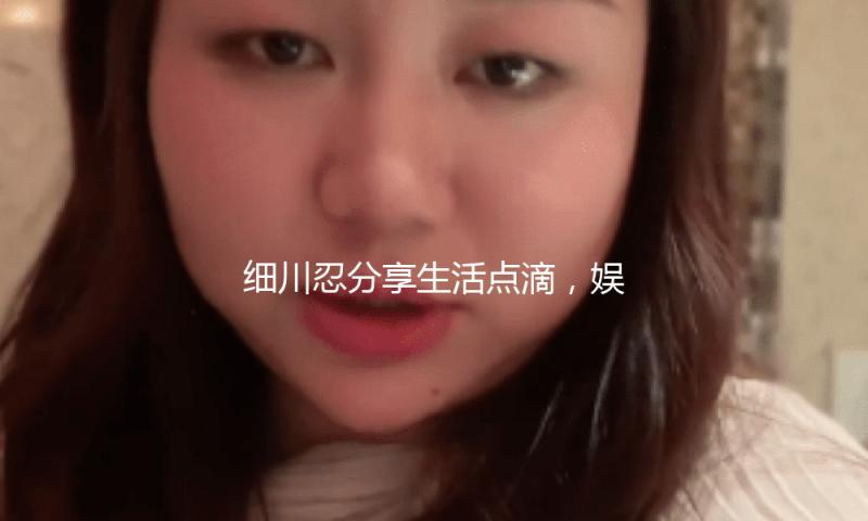 细川忍分享生活点滴，娱乐圈吃瓜背后的积极态度！