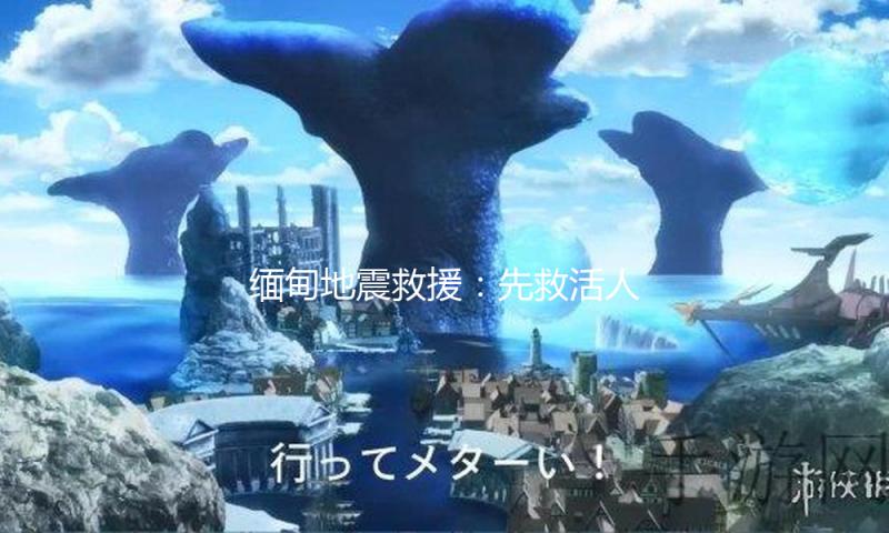 缅甸地震救援：先救活人，然后找回死者遗体 — 新京报