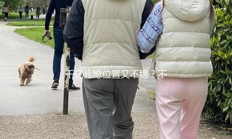 千亿儿媳位置又不稳？不婚生3子的2100亿继承人怎么独步豪门圈？