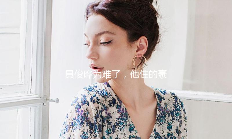 具俊晔为难了，他住的豪宅非大S一切，网友:他应该刚知道