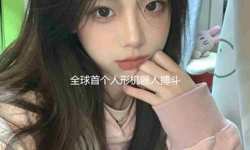 全球首个人形机器人搏斗赛闭幕：拳打脚踢你来我往 便是“大脑”还不好使