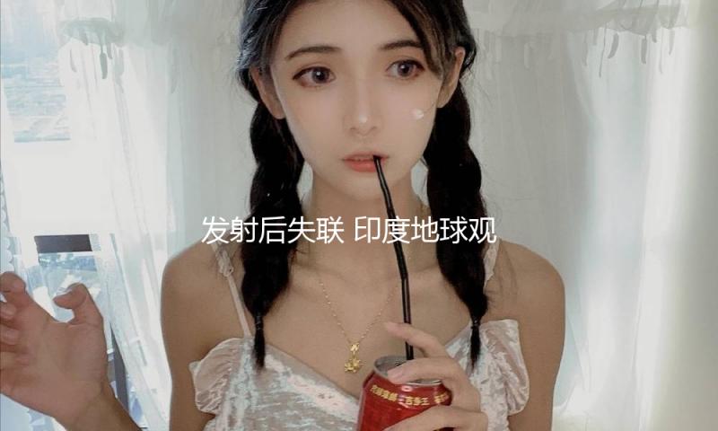 发射后失联 印度地球观测卫星发射使命宣告失利
