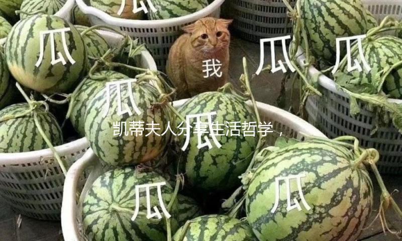凯蒂夫人分享生活哲学，教你如何在吃瓜娱乐中发现快乐与正能量