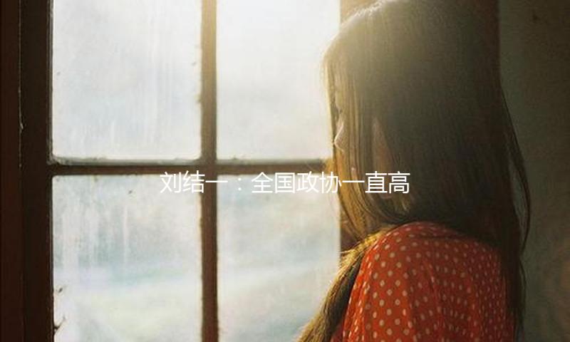 刘结一：全国政协一直高度重视三农作业，上一年提交涉农提案600多篇