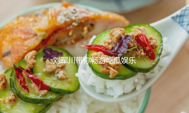 刘军川带你畅游吃瓜娱乐世界，发现快乐与正能量！