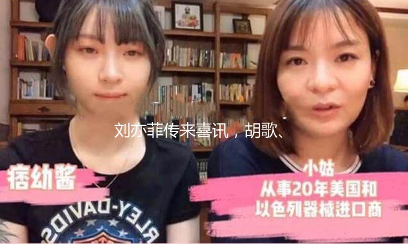 刘亦菲传来喜讯，胡歌、黄晓明、霍建华送祝福！
