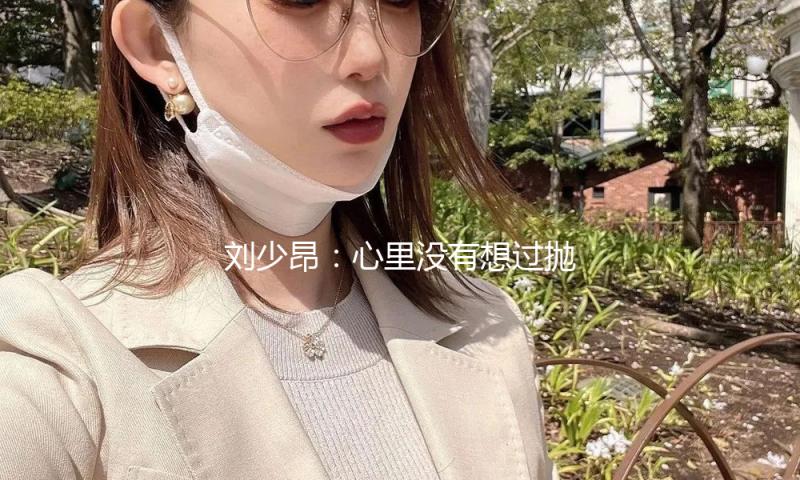 刘少昂：心里没有想过抛弃