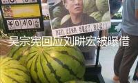 吳宗憲回應(yīng)劉畊宏被曝借錢不還：報導(dǎo)的都沒有依據(jù)