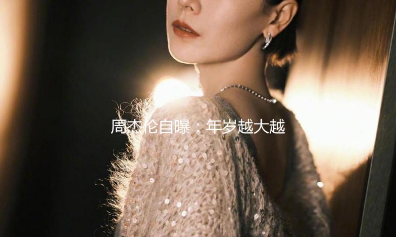 周杰伦自曝：年岁越大越期望削减工作量