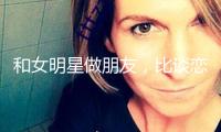 和女明星做朋友，比談戀愛爽多了