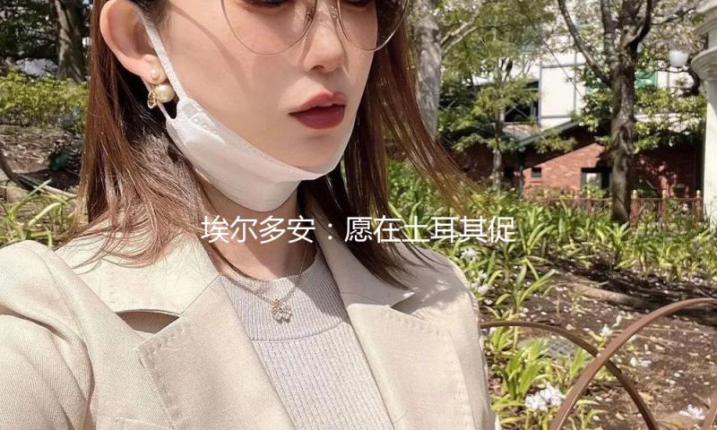 埃尔多安：愿在土耳其促进俄乌领导人接见会面