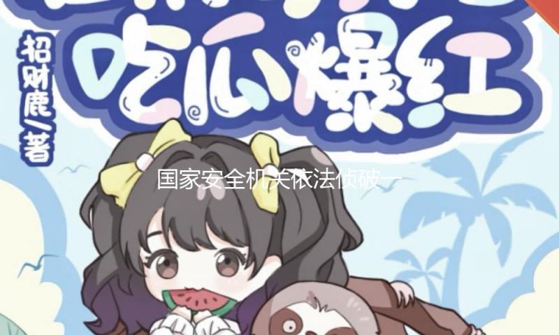 国家安全机关依法侦破一批粮食安全范畴特务保密案子