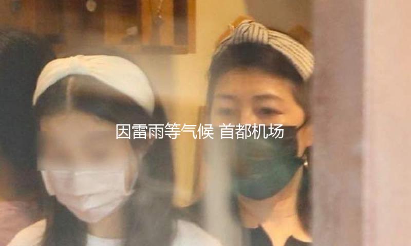 因雷雨等气候 首都机场、大兴机场部分航班运转或许受影响 — 新京报