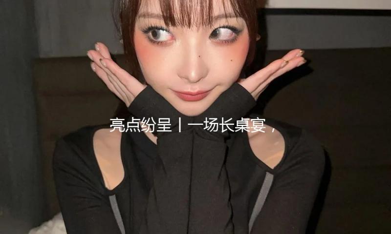 亮点纷呈丨一场长桌宴，且看平缓大溪异样的新年
