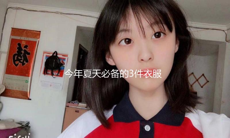 今年夏天必备的3件衣服，谁穿谁美