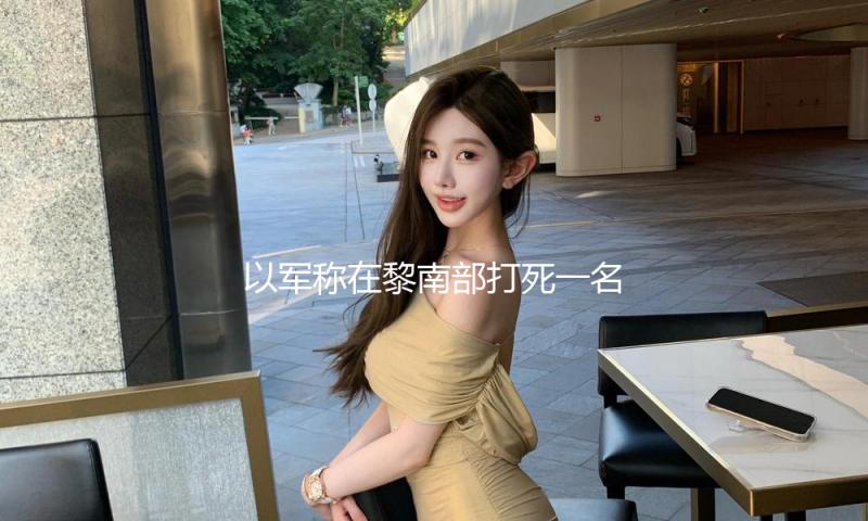 以军称在黎南部打死一名真主党指挥官