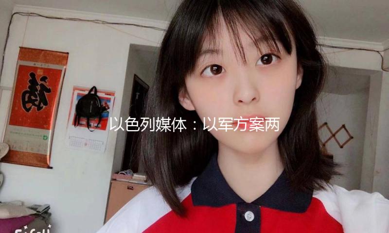 以色列媒体：以军方案两月内操控加沙75%区域 — 新京报