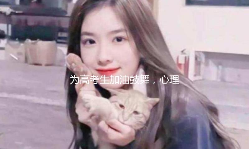 为高考生加油鼓舞，心理医生主张家长这样说