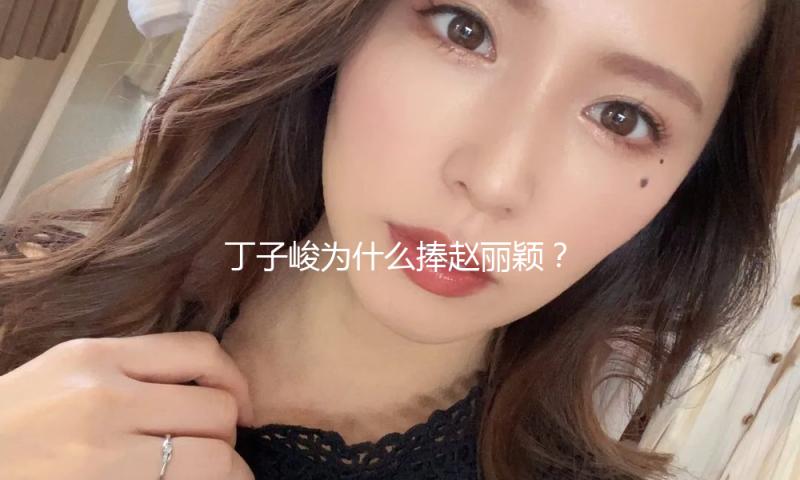 丁子峻为什么捧赵丽颖？探讨明星间暖心友谊与合作魅力！
