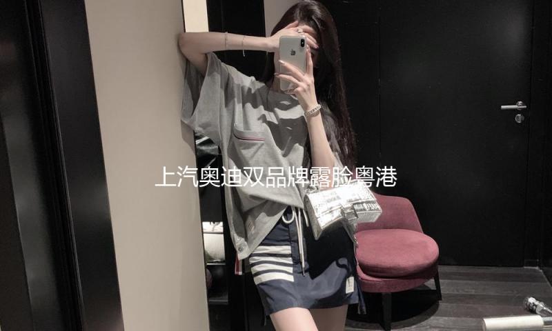 上汽奥迪双品牌露脸粤港澳大湾区车展，重磅双车加快布局全场景奢华矩阵